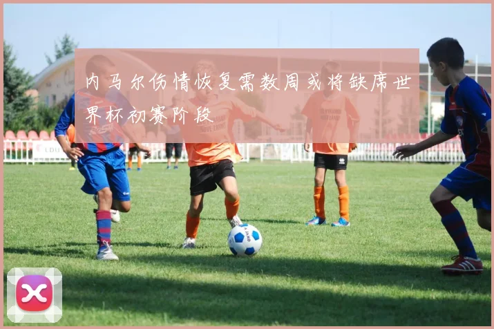 内马尔伤情恢复需数周或将缺席世界杯初赛阶段