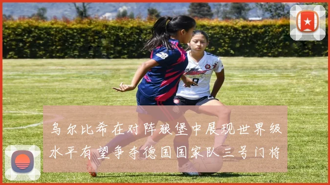 乌尔比希在对阵狼堡中展现世界级水平有望争夺德国国家队三号门将位置