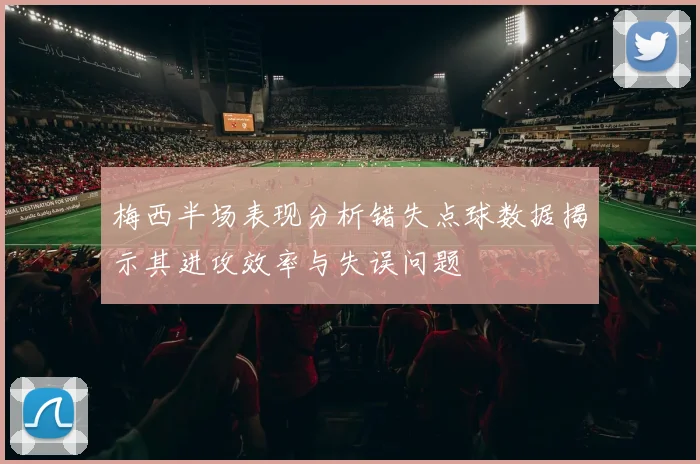 梅西半场表现分析错失点球数据揭示其进攻效率与失误问题