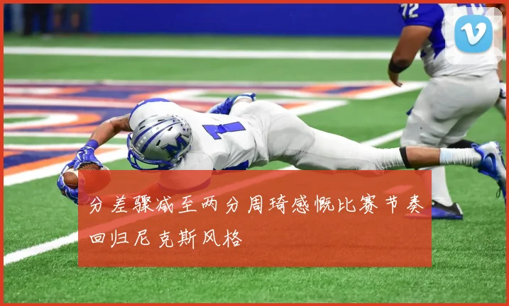 分差骤减至两分周琦感慨比赛节奏回归尼克斯风格
