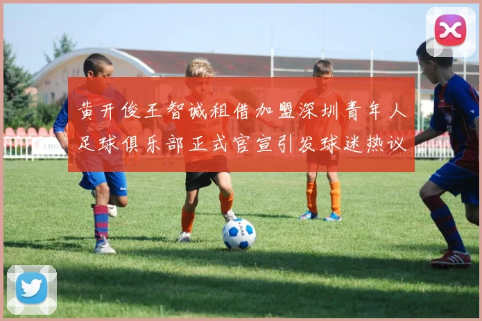 黄开俊王智诚租借加盟深圳青年人足球俱乐部正式官宣引发球迷热议