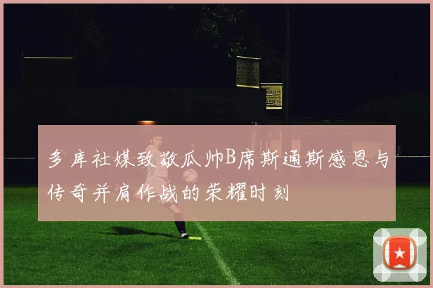 多库社媒致敬瓜帅B席斯通斯感恩与传奇并肩作战的荣耀时刻