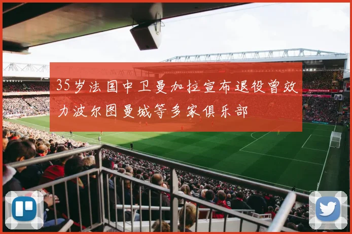 35岁法国中卫曼加拉宣布退役曾效力波尔图曼城等多家俱乐部