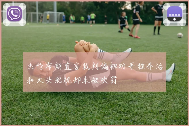 杰伦布朗直言裁判偏袒对手称乔治和大头犯规却未被吹罚