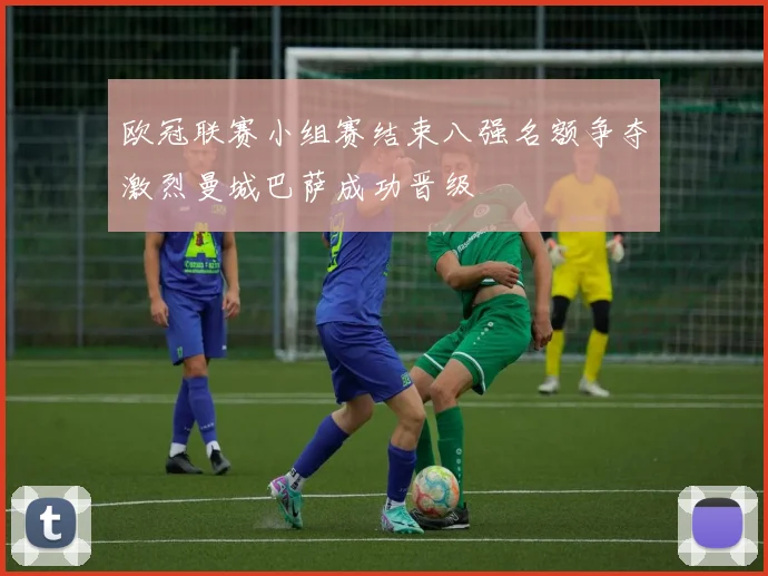 欧冠联赛小组赛结束八强名额争夺激烈曼城巴萨成功晋级