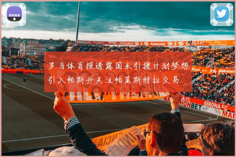 罗马体育报透露国米引援计划梦想引入帕斯并关注帕莱斯特拉交易