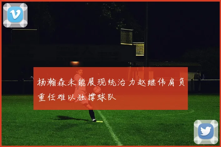 杨瀚森未能展现统治力赵继伟肩负重任难以独撑球队