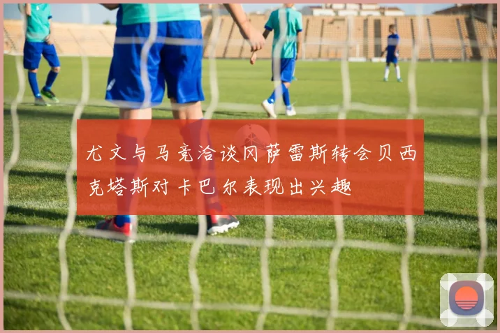 尤文与马竞洽谈冈萨雷斯转会贝西克塔斯对卡巴尔表现出兴趣