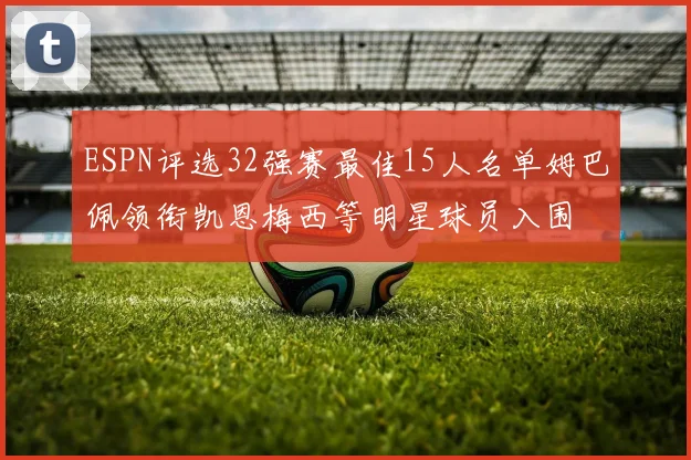 ESPN评选32强赛最佳15人名单姆巴佩领衔凯恩梅西等明星球员入围