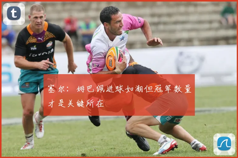 塞尔：姆巴佩进球如潮但冠军数量才是关键所在