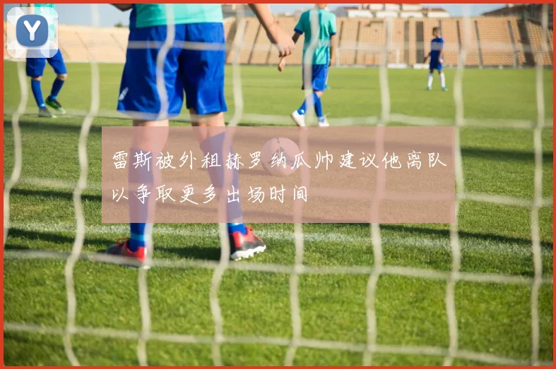 雷斯被外租赫罗纳瓜帅建议他离队以争取更多出场时间