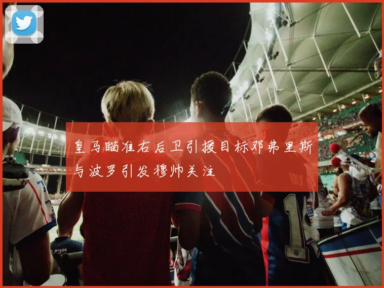 皇马瞄准右后卫引援目标邓弗里斯与波罗引发穆帅关注
