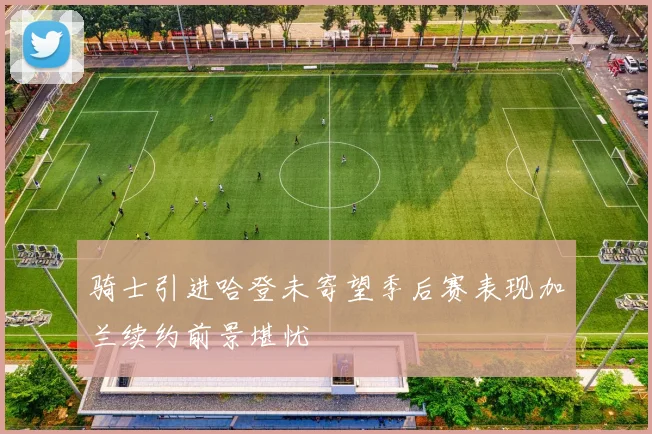 骑士引进哈登未寄望季后赛表现加兰续约前景堪忧