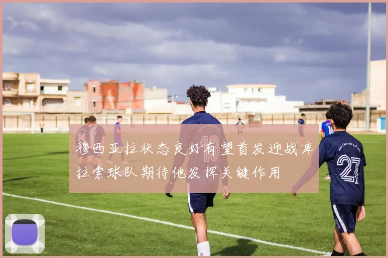 穆西亚拉状态良好有望首发迎战库拉索球队期待他发挥关键作用