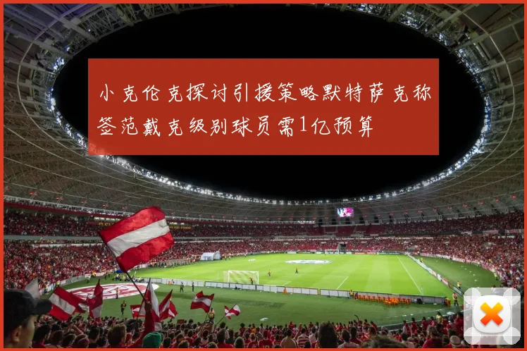 小克伦克探讨引援策略默特萨克称签范戴克级别球员需1亿预算