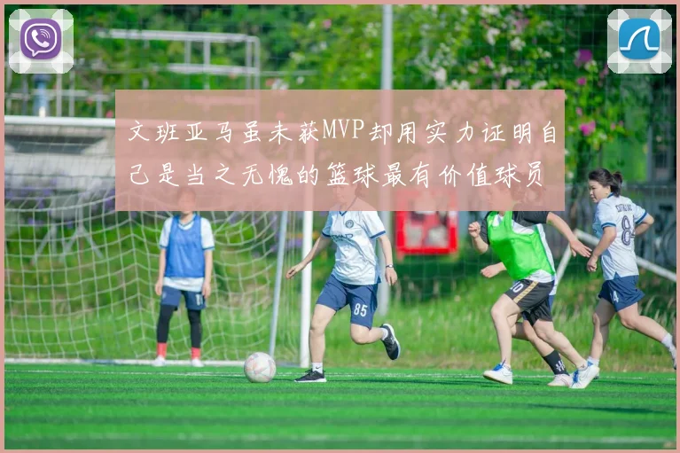 文班亚马虽未获MVP却用实力证明自己是当之无愧的篮球最有价值球员