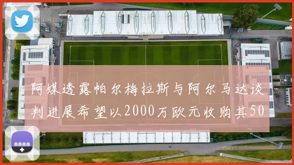 阿媒透露帕尔梅拉斯与阿尔马达谈判进展希望以2000万欧元收购其50所有权