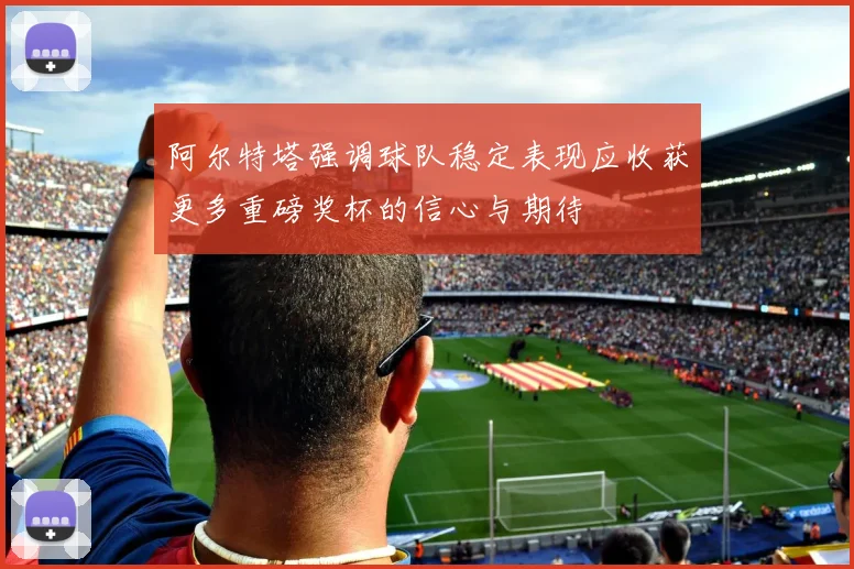 阿尔特塔强调球队稳定表现应收获更多重磅奖杯的信心与期待