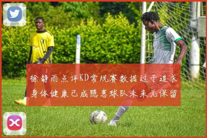 徐静雨点评KD常规赛数据过于追求身体健康已成隐患球队未来无保留意义