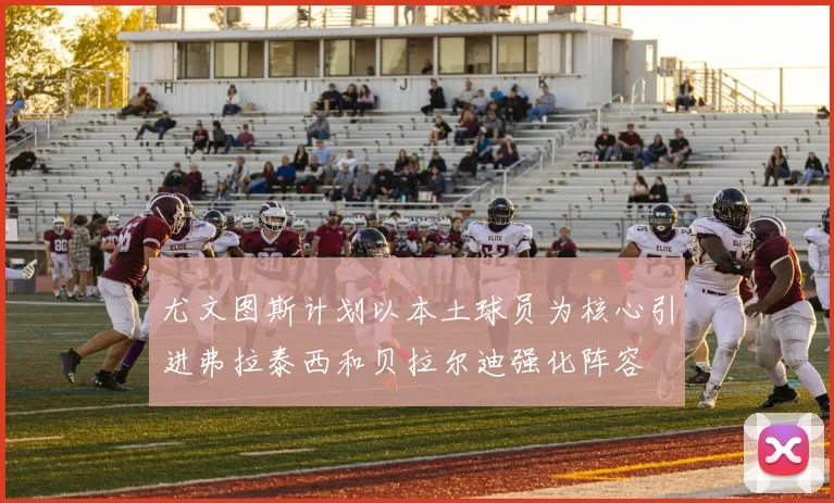 尤文图斯计划以本土球员为核心引进弗拉泰西和贝拉尔迪强化阵容