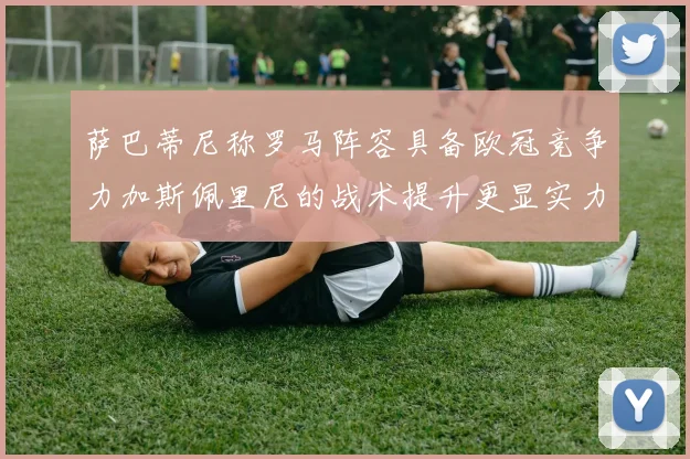 萨巴蒂尼称罗马阵容具备欧冠竞争力加斯佩里尼的战术提升更显实力