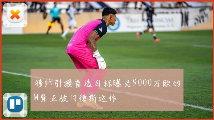 穆帅引援首选目标曝光9000万欧的M费正被门德斯运作