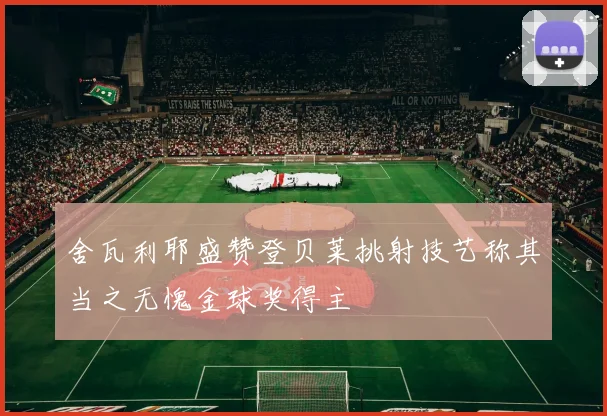 舍瓦利耶盛赞登贝莱挑射技艺称其当之无愧金球奖得主