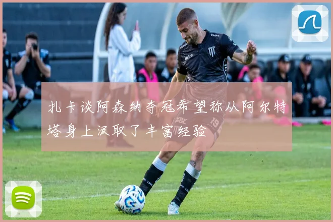 扎卡谈阿森纳夺冠希望称从阿尔特塔身上汲取了丰富经验