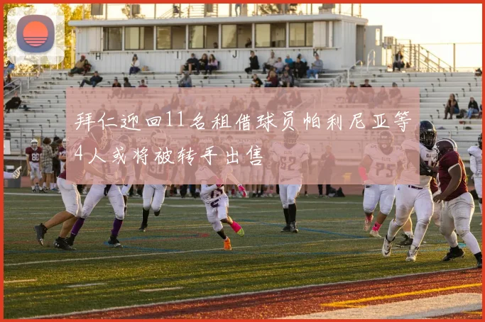 拜仁迎回11名租借球员帕利尼亚等4人或将被转手出售