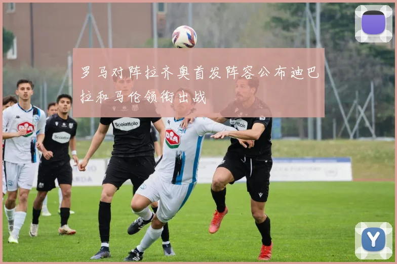 罗马对阵拉齐奥首发阵容公布迪巴拉和马伦领衔出战