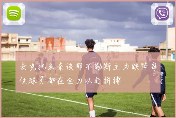 麦克托米奈谈那不勒斯主力缺阵每位球员都在全力以赴拼搏