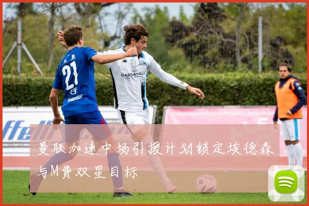 曼联加速中场引援计划锁定埃德森与M费双星目标