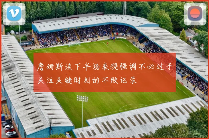 詹姆斯谈下半场表现强调不必过于关注关键时刻的不败记录