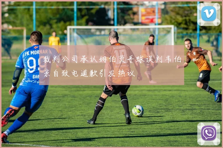 裁判公司承认姆伯莫手球误判韦伯亲自致电道歉引发热议