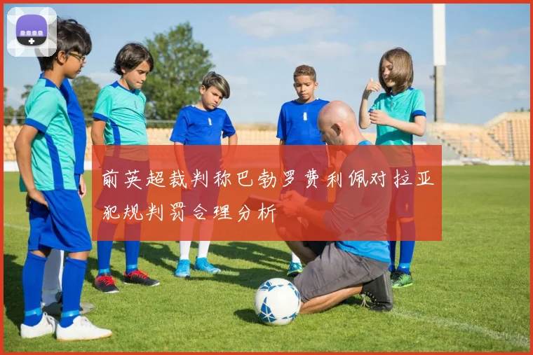 前英超裁判称巴勃罗费利佩对拉亚犯规判罚合理分析