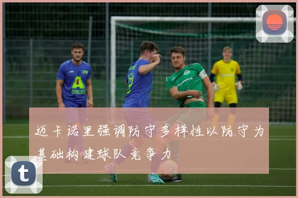 迈卡诺里强调防守多样性以防守为基础构建球队竞争力