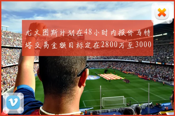 尤文图斯计划在48小时内报价马特塔交易金额目标定在2800万至3000万欧元