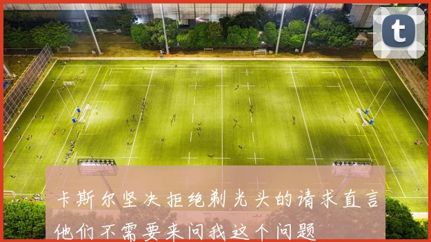 卡斯尔坚决拒绝剃光头的请求直言他们不需要来问我这个问题